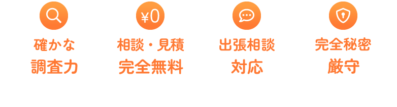 確かな調査力　相談・見積完全無料　出張相談対応　完全秘密厳守